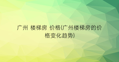 广州 楼梯房 价格(广州楼梯房的价格变化趋势)